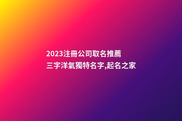 2023注冊公司取名推薦 三字洋氣獨特名字,起名之家-第1張-公司起名-玄機派